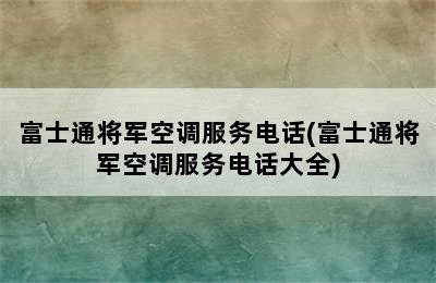 富士通将军空调服务电话(富士通将军空调服务电话大全)