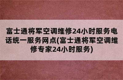 富士通将军空调维修24小时服务电话统一服务网点(富士通将军空调维修专家24小时服务)