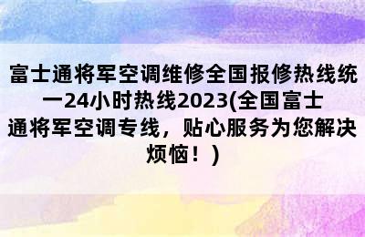 富士通将军空调维修全国报修热线统一24小时热线2023(全国富士通将军空调专线，贴心服务为您解决烦恼！)