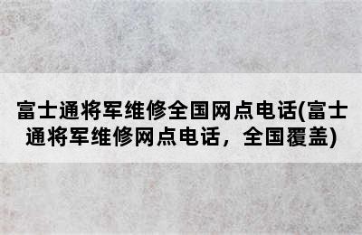 富士通将军维修全国网点电话(富士通将军维修网点电话，全国覆盖)