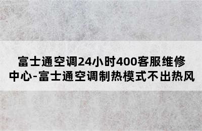 富士通空调24小时400客服维修中心-富士通空调制热模式不出热风