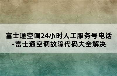 富士通空调24小时人工服务号电话-富士通空调故障代码大全解决