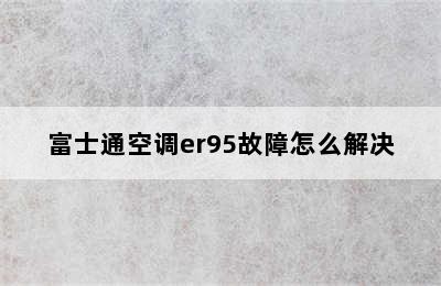 富士通空调er95故障怎么解决