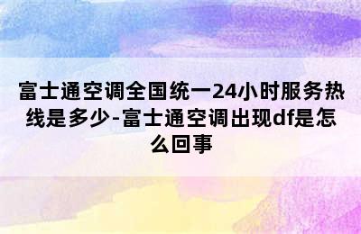 富士通空调全国统一24小时服务热线是多少-富士通空调出现df是怎么回事