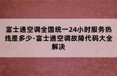 富士通空调全国统一24小时服务热线是多少-富士通空调故障代码大全解决