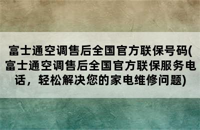 富士通空调售后全国官方联保号码(富士通空调售后全国官方联保服务电话，轻松解决您的家电维修问题)