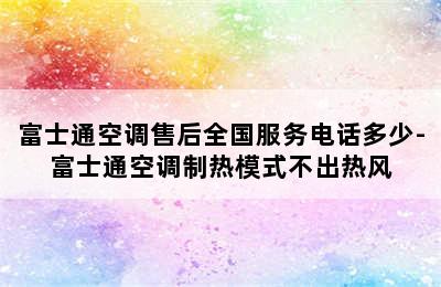 富士通空调售后全国服务电话多少-富士通空调制热模式不出热风