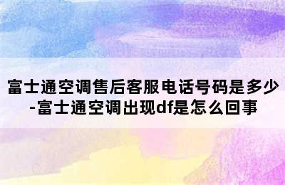 富士通空调售后客服电话号码是多少-富士通空调出现df是怎么回事