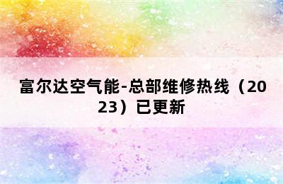 富尔达空气能-总部维修热线（2023）已更新