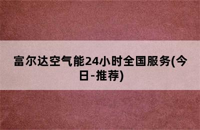 富尔达空气能24小时全国服务(今日-推荐)