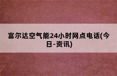 富尔达空气能24小时网点电话(今日-资讯)