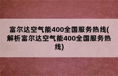 富尔达空气能400全国服务热线(解析富尔达空气能400全国服务热线)