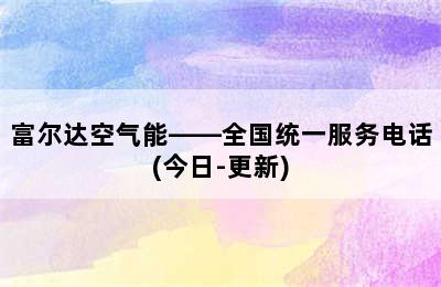 富尔达空气能——全国统一服务电话(今日-更新)