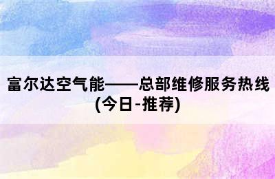 富尔达空气能——总部维修服务热线(今日-推荐)