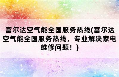 富尔达空气能全国服务热线(富尔达空气能全国服务热线，专业解决家电维修问题！)