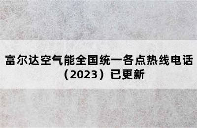 富尔达空气能全国统一各点热线电话（2023）已更新