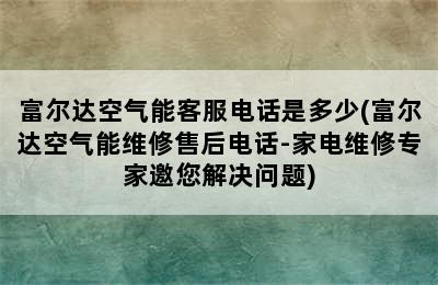 富尔达空气能客服电话是多少(富尔达空气能维修售后电话-家电维修专家邀您解决问题)