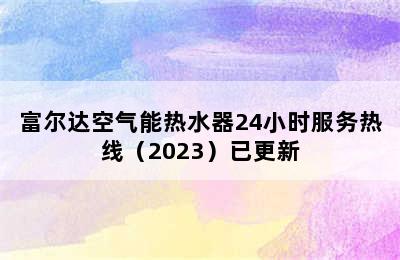 富尔达空气能热水器24小时服务热线（2023）已更新