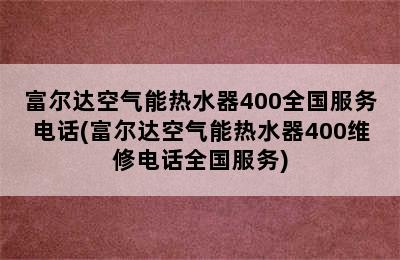 富尔达空气能热水器400全国服务电话(富尔达空气能热水器400维修电话全国服务)