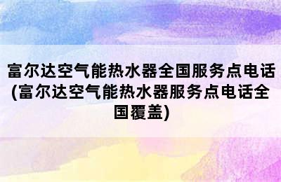 富尔达空气能热水器全国服务点电话(富尔达空气能热水器服务点电话全国覆盖)