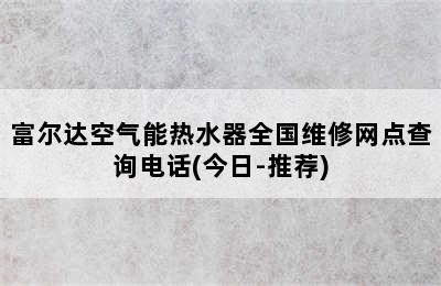 富尔达空气能热水器全国维修网点查询电话(今日-推荐)