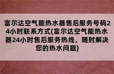 富尔达空气能热水器售后服务号码24小时联系方式(富尔达空气能热水器24小时售后服务热线，随时解决您的热水问题)