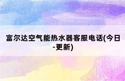 富尔达空气能热水器客服电话(今日-更新)