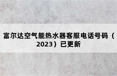 富尔达空气能热水器客服电话号码（2023）已更新