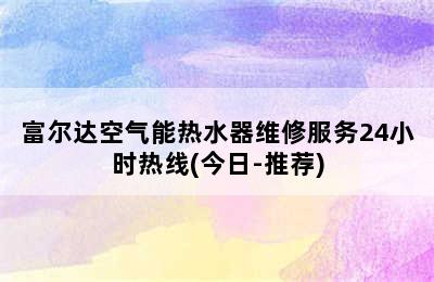 富尔达空气能热水器维修服务24小时热线(今日-推荐)