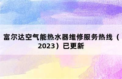 富尔达空气能热水器维修服务热线（2023）已更新