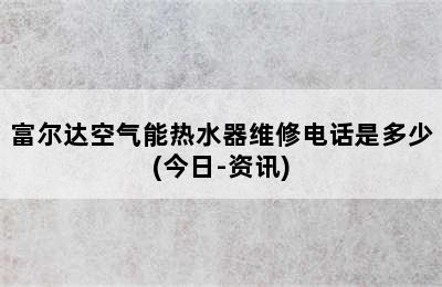 富尔达空气能热水器维修电话是多少(今日-资讯)