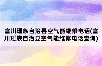 富川瑶族自治县空气能维修电话(富川瑶族自治县空气能维修电话查询)