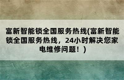 富新智能锁全国服务热线(富新智能锁全国服务热线，24小时解决您家电维修问题！)