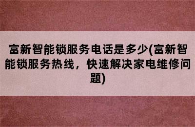 富新智能锁服务电话是多少(富新智能锁服务热线，快速解决家电维修问题)