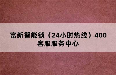 富新智能锁（24小时热线）400客服服务中心