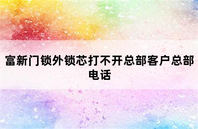 富新门锁外锁芯打不开总部客户总部电话