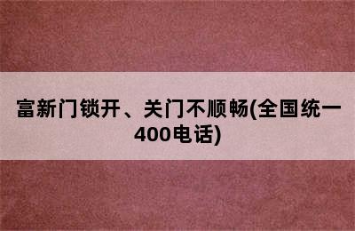 富新门锁开、关门不顺畅(全国统一400电话)