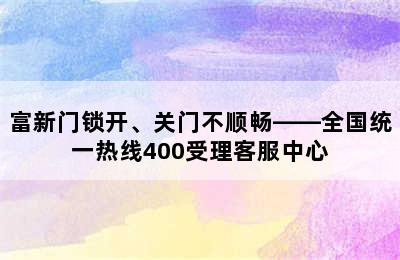 富新门锁开、关门不顺畅——全国统一热线400受理客服中心