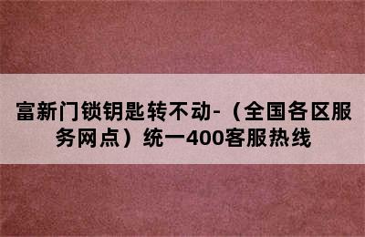 富新门锁钥匙转不动-（全国各区服务网点）统一400客服热线