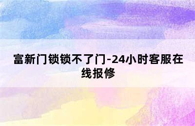 富新门锁锁不了门-24小时客服在线报修