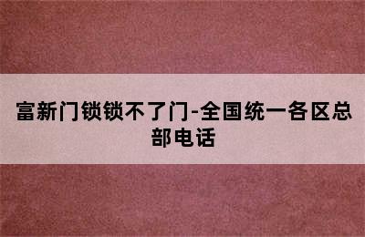 富新门锁锁不了门-全国统一各区总部电话