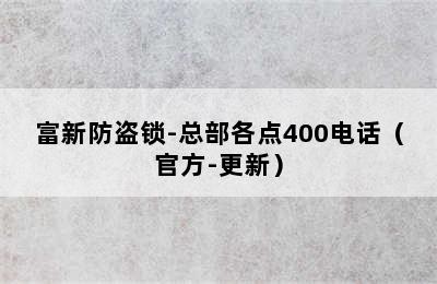 富新防盗锁-总部各点400电话（官方-更新）