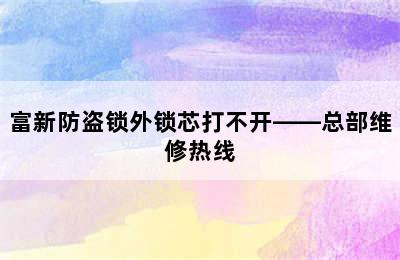 富新防盗锁外锁芯打不开——总部维修热线