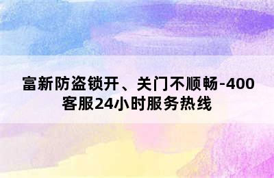 富新防盗锁开、关门不顺畅-400客服24小时服务热线