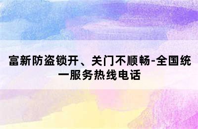 富新防盗锁开、关门不顺畅-全国统一服务热线电话