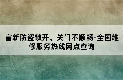 富新防盗锁开、关门不顺畅-全国维修服务热线网点查询