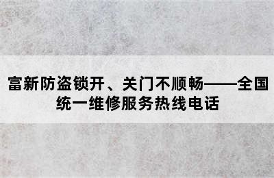 富新防盗锁开、关门不顺畅——全国统一维修服务热线电话