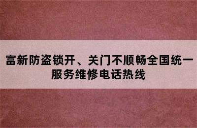 富新防盗锁开、关门不顺畅全国统一服务维修电话热线