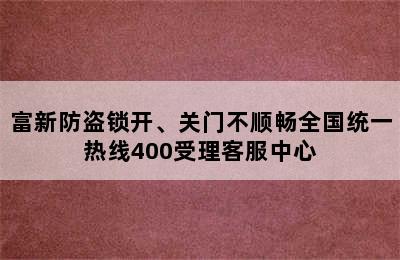 富新防盗锁开、关门不顺畅全国统一热线400受理客服中心