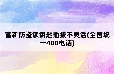 富新防盗锁钥匙插拔不灵活(全国统一400电话)